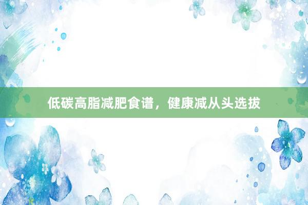 低碳高脂减肥食谱，健康减从头选拔