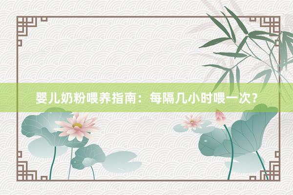 婴儿奶粉喂养指南：每隔几小时喂一次？