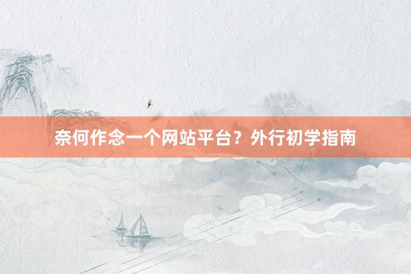 奈何作念一个网站平台？外行初学指南